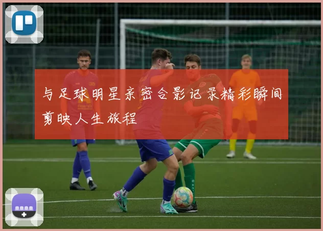 与足球明星亲密合影记录精彩瞬间剪映人生旅程