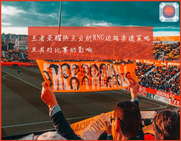 王者荣耀热点分析RNG边路渗透策略及其对比赛的影响