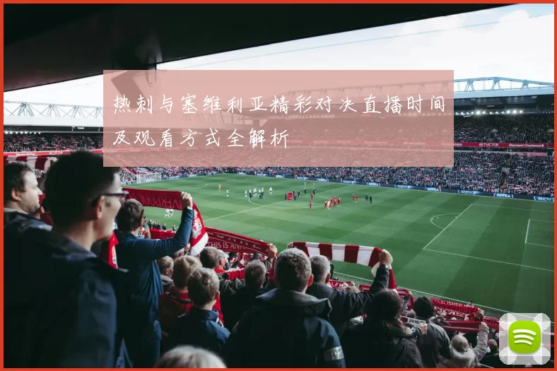 热刺与塞维利亚精彩对决直播时间及观看方式全解析