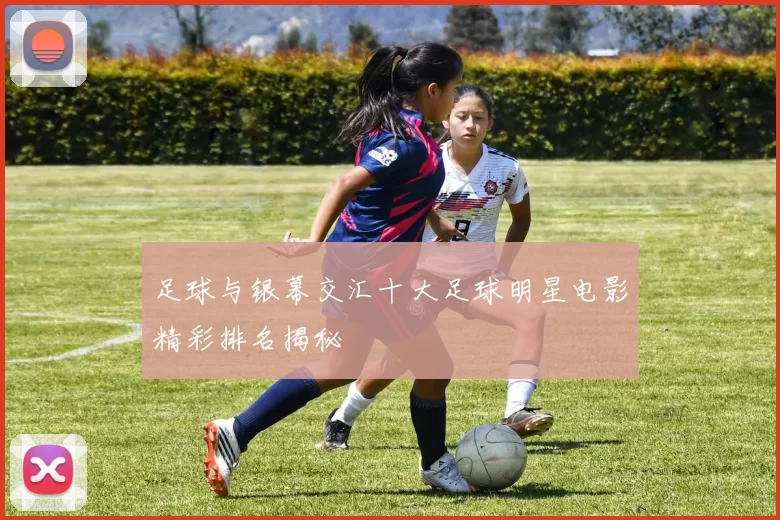 足球与银幕交汇十大足球明星电影精彩排名揭秘