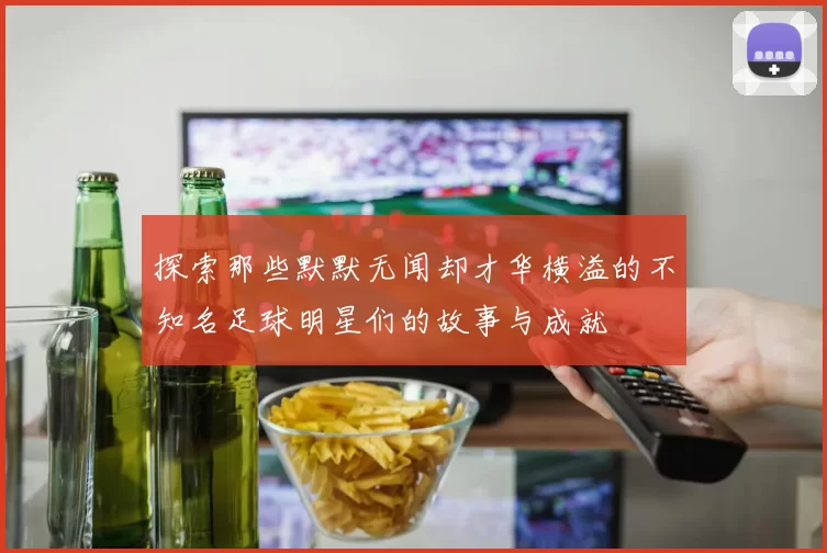 探索那些默默无闻却才华横溢的不知名足球明星们的故事与成就