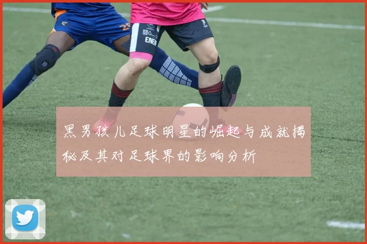 黑男孩儿足球明星的崛起与成就揭秘及其对足球界的影响分析