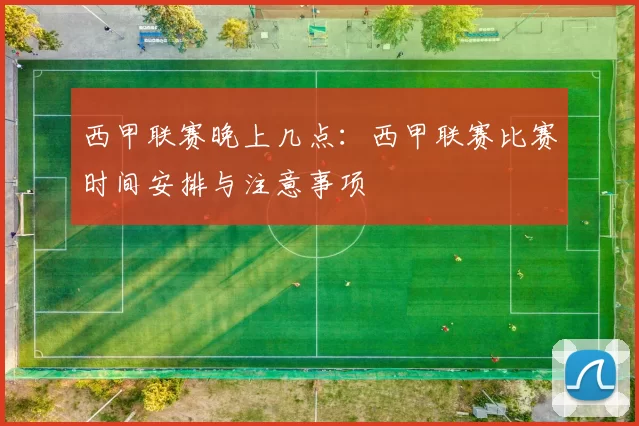 西甲联赛晚上几点：西甲联赛比赛时间安排与注意事项