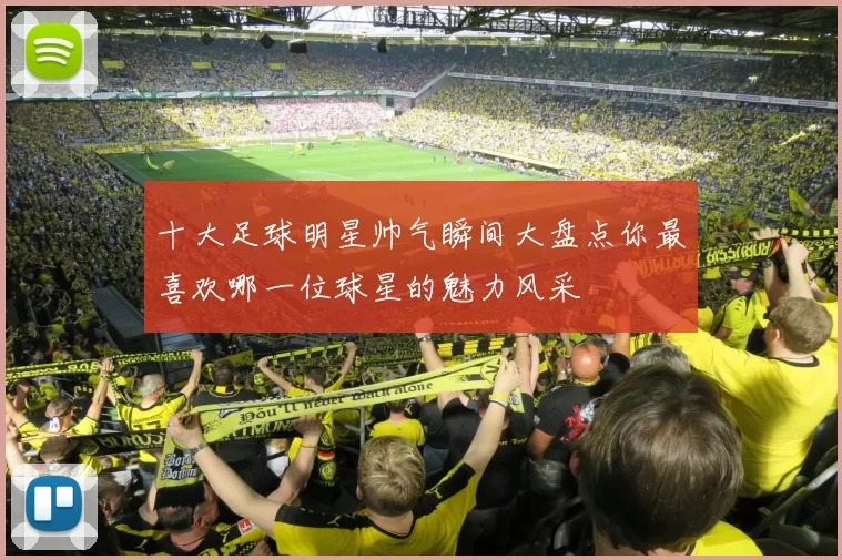 十大足球明星帅气瞬间大盘点你最喜欢哪一位球星的魅力风采