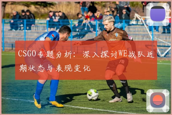 CSGO专题分析：深入探讨WE战队近期状态与表现变化
