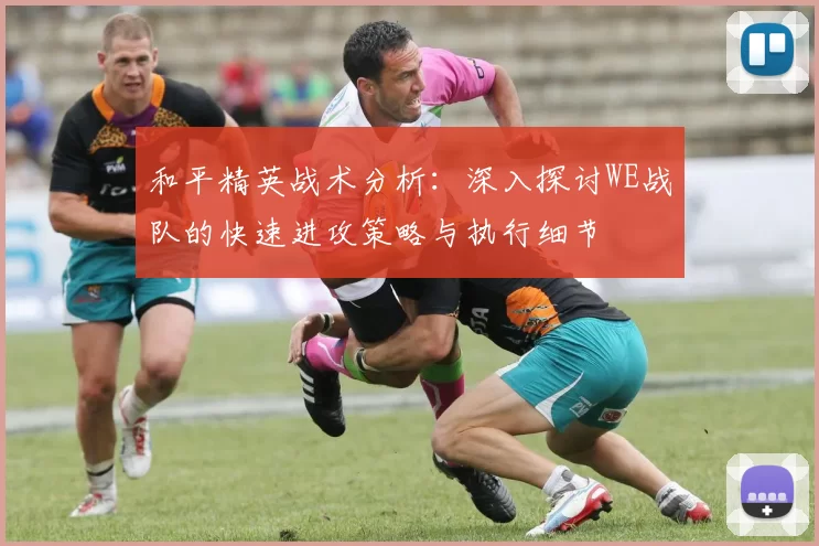 和平精英战术分析：深入探讨WE战队的快速进攻策略与执行细节
