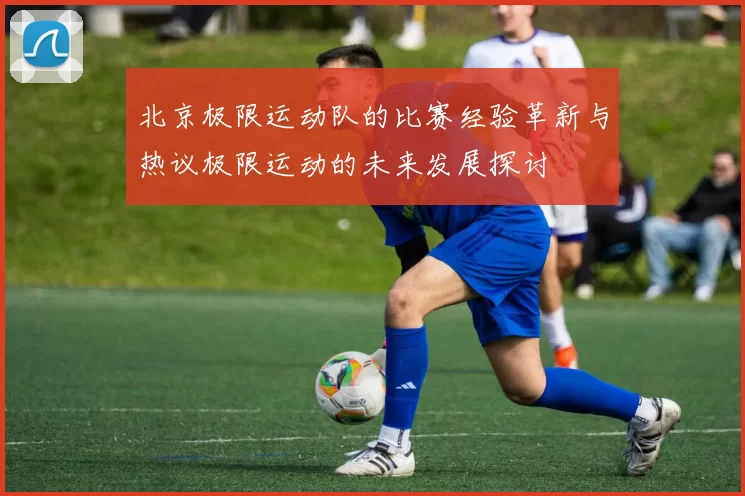 北京极限运动队的比赛经验革新与热议极限运动的未来发展探讨
