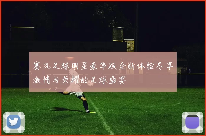 赛况足球明星豪华版全新体验尽享激情与荣耀的足球盛宴