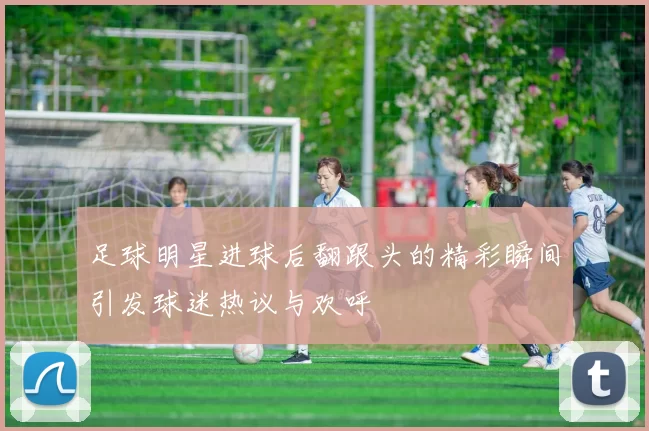 足球明星进球后翻跟头的精彩瞬间引发球迷热议与欢呼