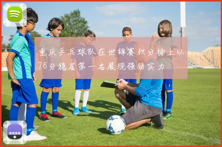 重庆乒乓球队在世锦赛积分榜上以76分稳居第一名展现强劲实力