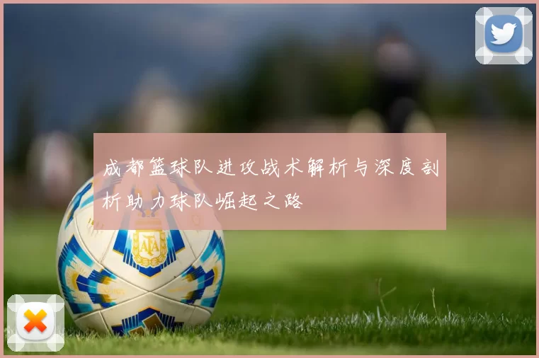 成都篮球队进攻战术解析与深度剖析助力球队崛起之路