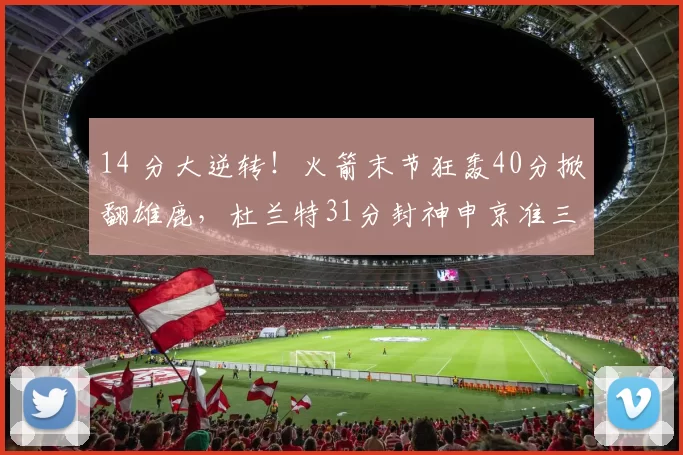 14 分大逆转！火箭末节狂轰40分掀翻雄鹿，杜兰特31分封神申京准三双