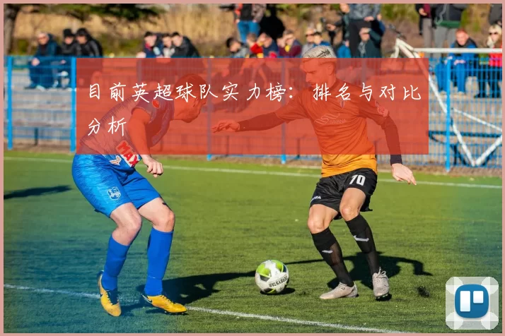 目前英超球队实力榜：排名与对比分析