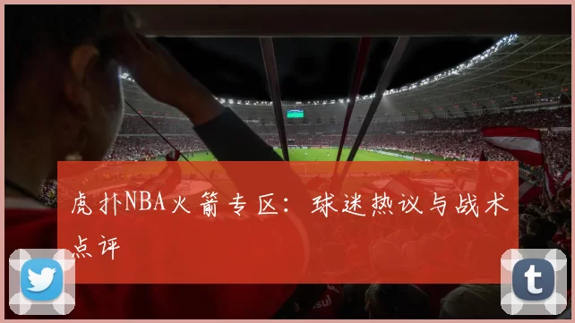 虎扑NBA火箭专区：球迷热议与战术点评