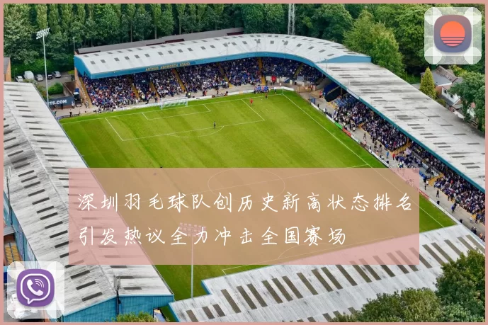 深圳羽毛球队创历史新高状态排名引发热议全力冲击全国赛场