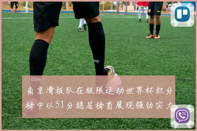 南京滑板队在极限运动世界杯积分榜中以51分稳居榜首展现强劲实力