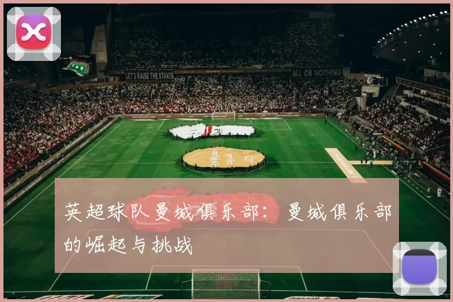英超球队曼城俱乐部：曼城俱乐部的崛起与挑战