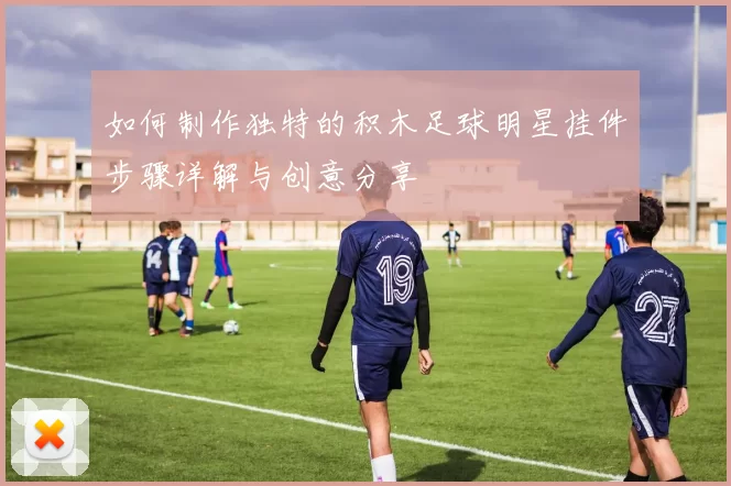 如何制作独特的积木足球明星挂件步骤详解与创意分享
