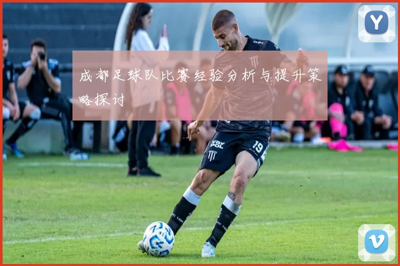 成都足球队比赛经验分析与提升策略探讨