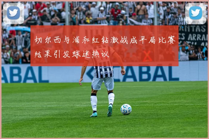 切尔西与浦和红钻激战成平局比赛结果引发球迷热议