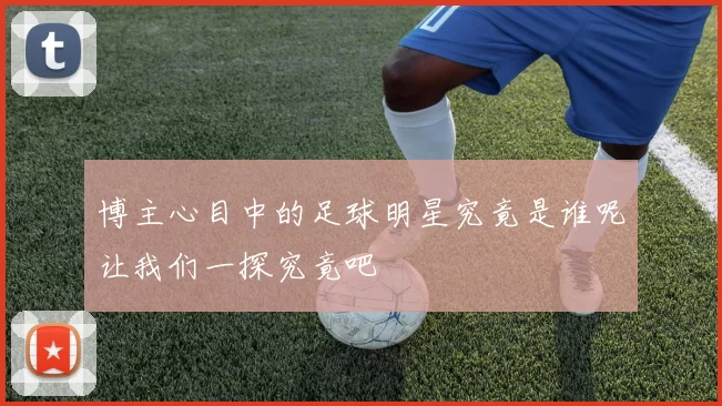博主心目中的足球明星究竟是谁呢让我们一探究竟吧
