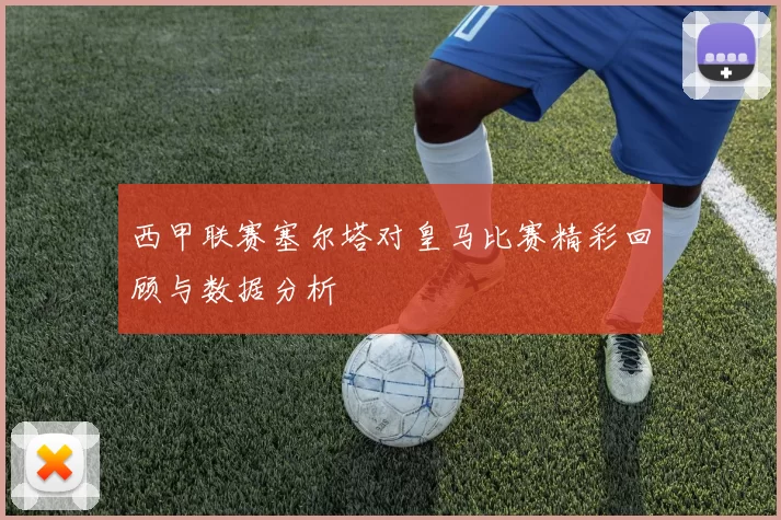 西甲联赛塞尔塔对皇马比赛精彩回顾与数据分析