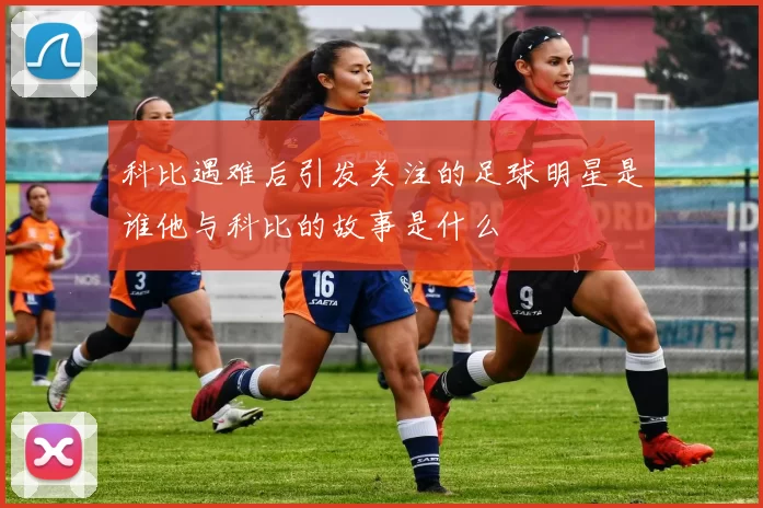 科比遇难后引发关注的足球明星是谁他与科比的故事是什么