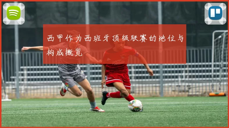 西甲作为西班牙顶级联赛的地位与构成概览