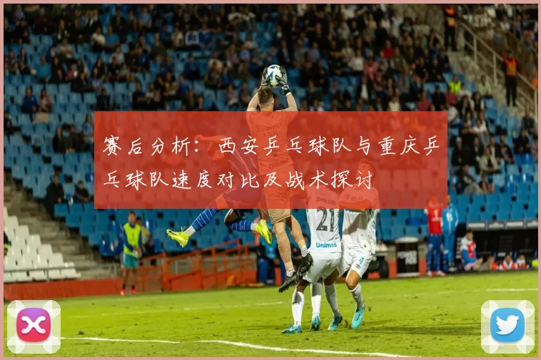赛后分析：西安乒乓球队与重庆乒乓球队速度对比及战术探讨