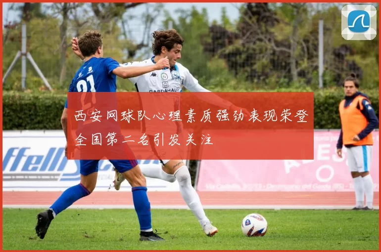 西安网球队心理素质强劲表现荣登全国第二名引发关注