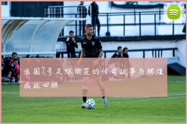 法国7号足球明星的传奇故事与辉煌成就回顾