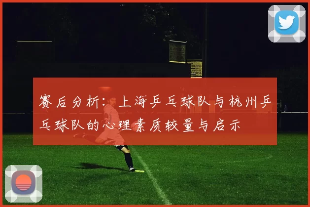 赛后分析：上海乒乓球队与杭州乒乓球队的心理素质较量与启示
