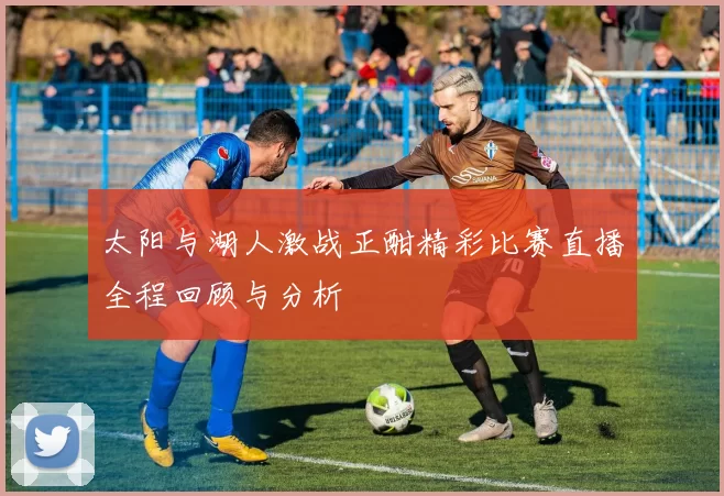 太阳与湖人激战正酣精彩比赛直播全程回顾与分析