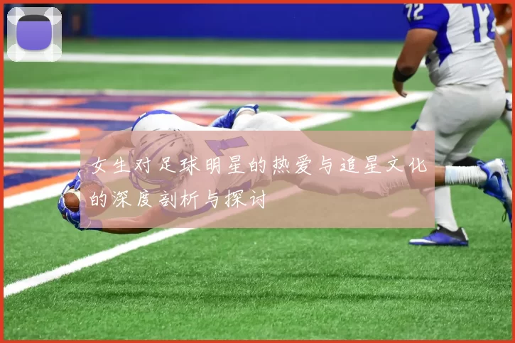 女生对足球明星的热爱与追星文化的深度剖析与探讨