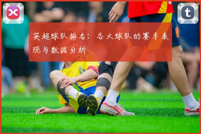 英超球队排名：各大球队的赛季表现与数据分析