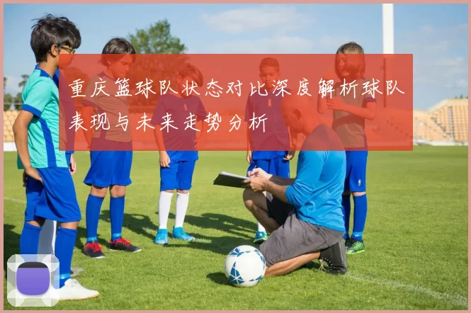 重庆篮球队状态对比深度解析球队表现与未来走势分析