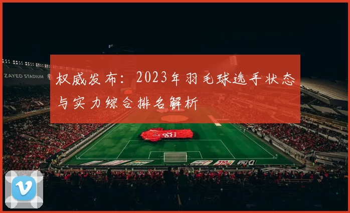 权威发布：2023年羽毛球选手状态与实力综合排名解析