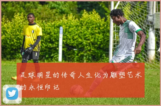 足球明星的传奇人生化为雕塑艺术的永恒印记