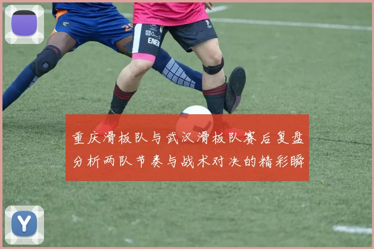 重庆滑板队与武汉滑板队赛后复盘分析两队节奏与战术对决的精彩瞬间