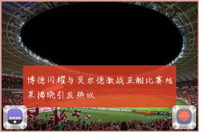 博德闪耀与莫尔德激战正酣比赛结果揭晓引发热议