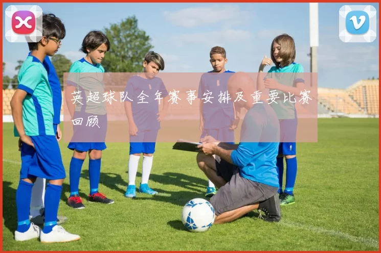 英超球队全年赛事安排及重要比赛回顾