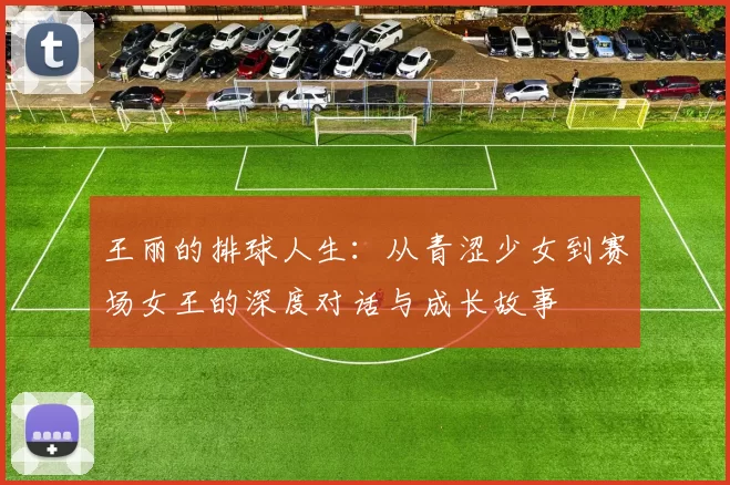 王丽的排球人生：从青涩少女到赛场女王的深度对话与成长故事