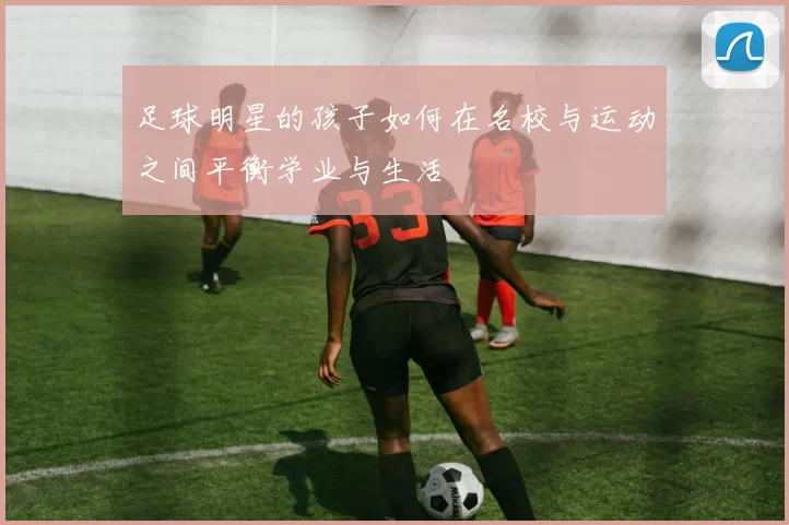 足球明星的孩子如何在名校与运动之间平衡学业与生活