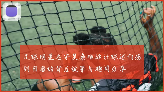 足球明星名字复杂难读让球迷们感到困惑的背后故事与趣闻分享