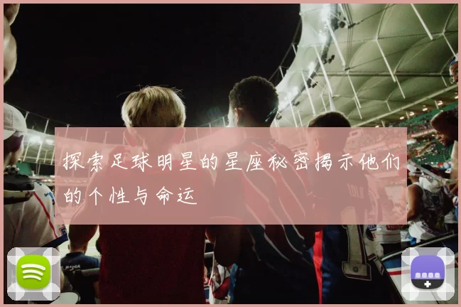 探索足球明星的星座秘密揭示他们的个性与命运