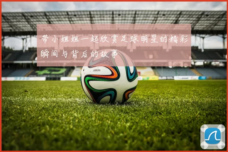 带小姐姐一起欣赏足球明星的精彩瞬间与背后的故事