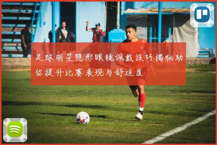 足球明星隐形眼镜佩戴技巧揭秘助你提升比赛表现与舒适度