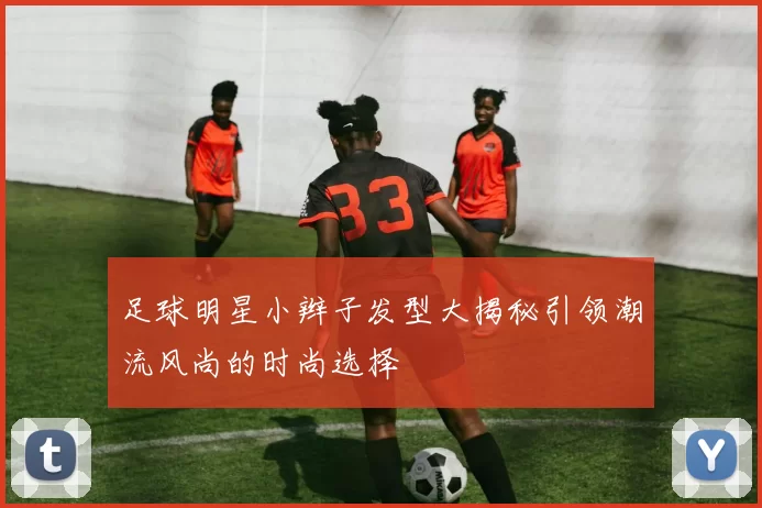 足球明星小辫子发型大揭秘引领潮流风尚的时尚选择
