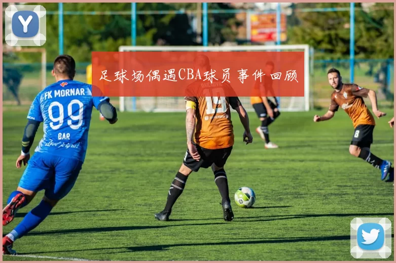 足球场偶遇CBA球员事件回顾