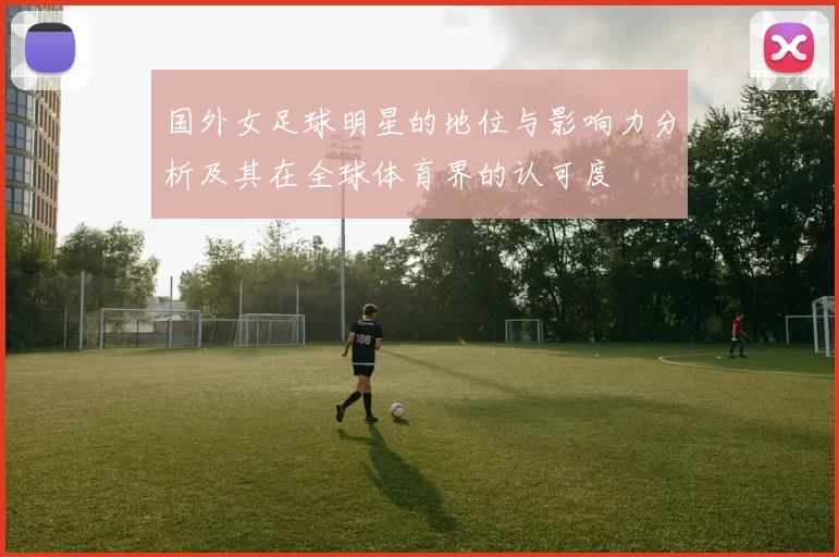 国外女足球明星的地位与影响力分析及其在全球体育界的认可度